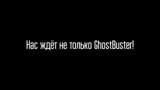 НАС ЖДЁТ НЕ ТОЛЬКО GhostBuster!!!