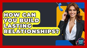 How Can You Build Lasting Relationships? - Customer Support Coach