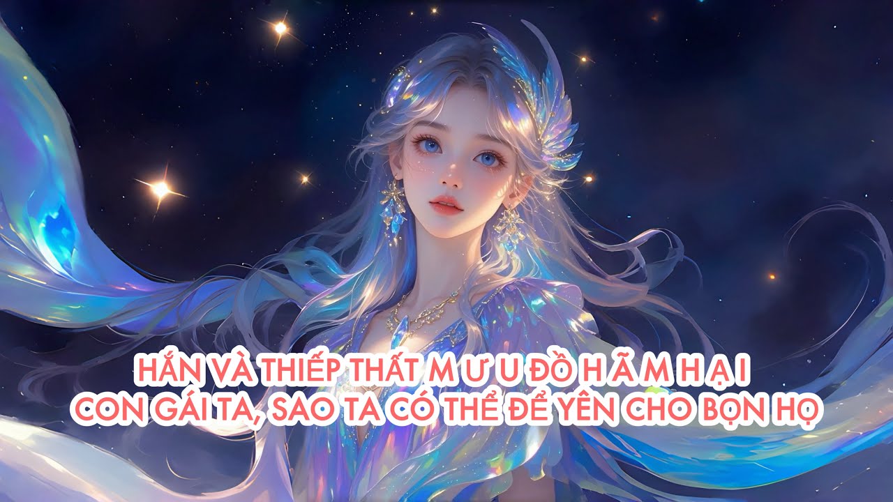 [FULL] HẮN VÀ THIẾP THẤT M Ư U ĐỒ H Ã M H Ạ I CON GÁI TA, SAO TA CÓ THỂ ĐỂ YÊN CHO BỌN HỌ