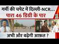 गर्मी की चपेट में Delhi-NCR…पारा 46 डिग्री के पार, और बढ़ेगी आफ़त ? दिल्ली के जनपथ से रिपोर्ट