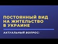 Постоянный вид на жительство в Украине. Какие есть риски? Как правильно все оформить?