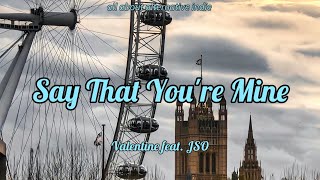 Valentine - Say That You're Mine feat. JSO (lyrics)