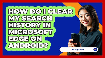 How do I clear my search history in Microsoft Edge on Android? - Be App Savvy