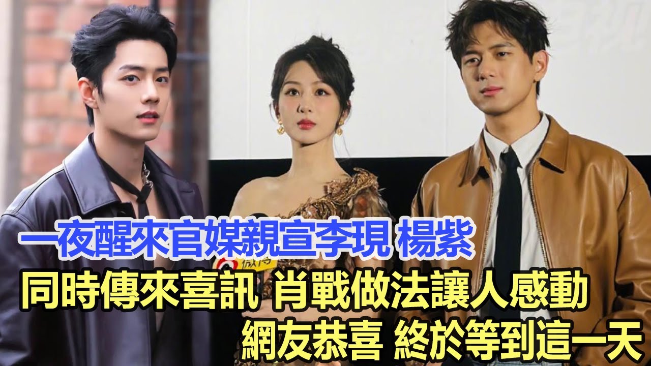一夜醒來官媒親宣李現、楊紫同時傳來喜訊，肖戰做法讓人感動，網友恭喜：終於等到這一天！娛樂明星 #李現 #肖戰 #楊紫