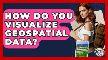 How Do You Visualize Geospatial Data? - The Geography Atlas