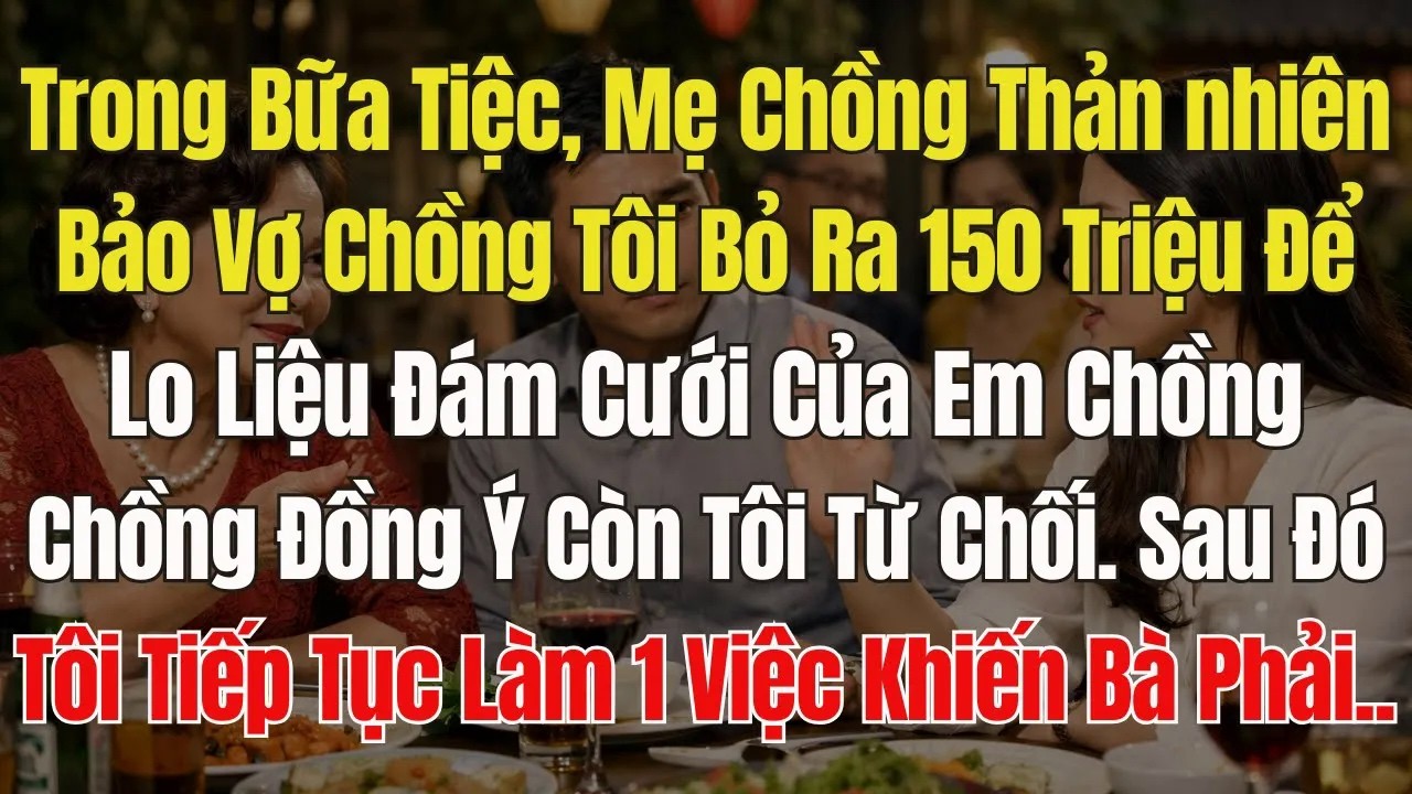 Mẹ Chồng Thản Nhiên Đòi Tôi Chi ra 150 triệu Cưới Vợ cho em chồng. Sau khi từ chối, Tôi còn làm thêm