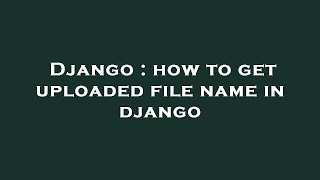 Django : how to get uploaded file name in django