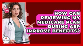 How Can Reviewing My Medicare Plan During AEP Improve Benefits - Medicare Made Simple Guide