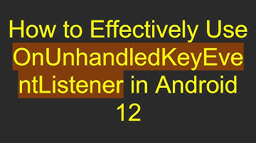 How to Effectively Use OnUnhandledKeyEventListener in Android 12