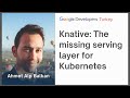 Knative The missing serving layer for Kubernetes | Ahmet Alp Balkan