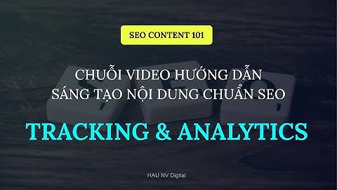 BUỔI 8: TRACKING & ANALYTICS  | CHUỖI VIDEO HƯỚNG DẪN SÁNG TẠO NỘI DUNG CHUẨN SEO CONTENT