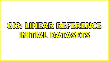GIS: Linear Reference initial datasets