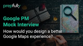 Google Product Manager Mock Interview: How would you design a better Google Maps experience?