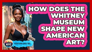 How Does The Whitney Museum Shape New American Art? - Everything About NYC