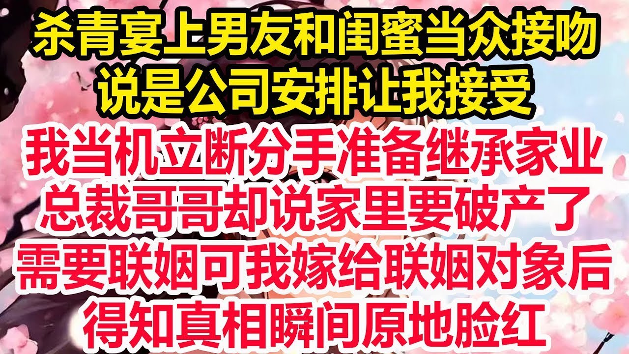 杀青宴上男友和闺蜜当众接吻，说是公司安排让我接受，我当机立断分手准备继承家业，总裁哥哥却说家里要破产了，需要联姻可我嫁给联姻对象后，得知真相瞬间原地脸红！