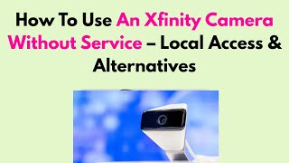 How To Use An Xfinity Camera Without Service – Local Access & Alternatives