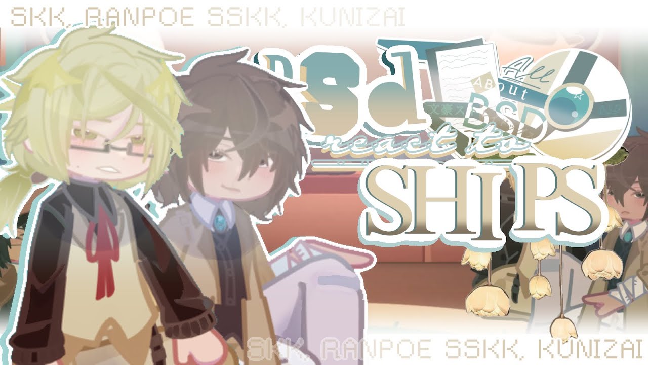 BSD react to SHIPS ╱ Skk, Sskk, Ranpoe, Kunizai ╱ Gacha bsd reacts