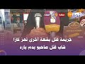 من الدار البيضاء هاذشي بزاف جريمة قتل بشعة أخرى تهز كازا شاب قتل صاحبو بدم بارد والتفاصيل جد صادمة