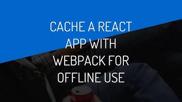 How To Cache A React App Bundled With Webpack For Offline Use