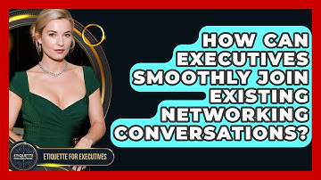 How Can Executives Smoothly Join Existing Networking Conversations? - Etiquette for Executives
