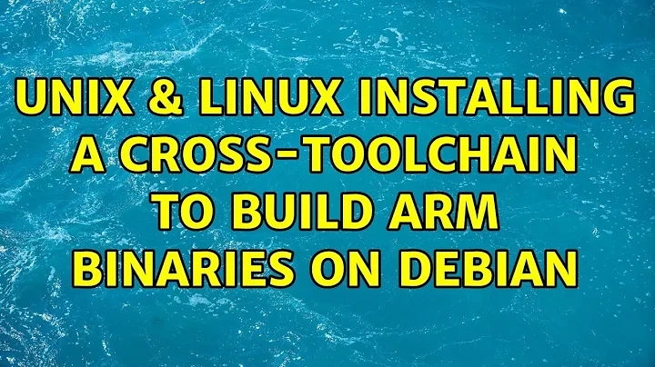 Unix & Linux: Installing a cross-toolchain to build ARM binaries on Debian (4 Solutions!!)