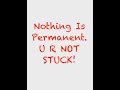 Nothing Is PERMANENT, U R NOT STUCK!