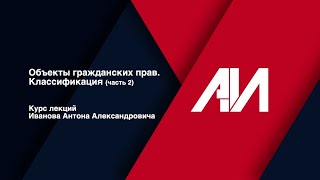 [Лекция 21] ГРАЖДАНСКОЕ ПРАВО. Общая часть. Тема: Объекты гражданских прав. Классификация (часть 2)