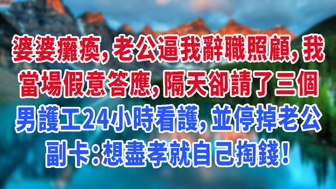 婆婆癱瘓，老公逼我辭職照顧，我當場假意答應，隔天卻請了三個男護工24小時看護，並停掉老公副卡：想盡孝就自己掏錢！
