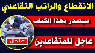 الانقطاع والراتب التقاعدي سيصدر بهذا الكتاب عاجل للمتقاعدين