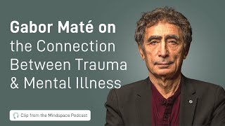 Dr. Gabor Maté on the Connection Between Trauma and Mental Illness | A Mindspace Podcast Clip