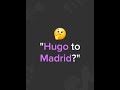 Hugo to Madrid?