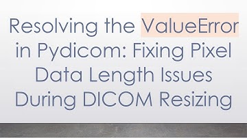 Resolving the ValueError in Pydicom: Fixing Pixel Data Length Issues During DICOM Resizing