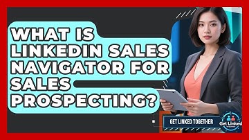 What Is LinkedIn Sales Navigator For Sales Prospecting? - Get Linked Together