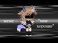 meme &quot;мне хорошо&quot;[оригинал]~gacha life~