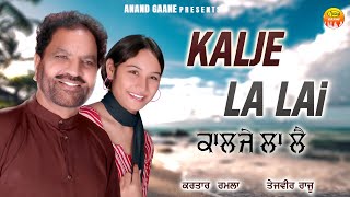 ਕਾਲਜੇ ਲਾ ਲੈ || Kalje La Lai || Kartar Ramla || Tejveer Raju ||| New Audio Song 2023 || Anand Gaane