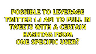 Possible To Leverage Twitter 11 Api To Pull In Tweets With A Certain Hashtag From One Specific
