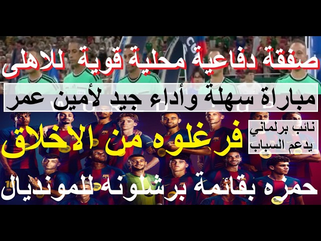 صفقة محلية للاهلى, حمزه بقائمة برشلونه للمونديال, نائب برلمان فرغلوه من الادب يدعم السباب #علاء_صادق