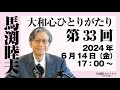 馬渕睦夫【大和心ひとりがたり】第33回・2024年6月14【生放送】