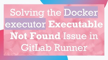 Solving the Docker executor Executable Not Found Issue in GitLab Runner