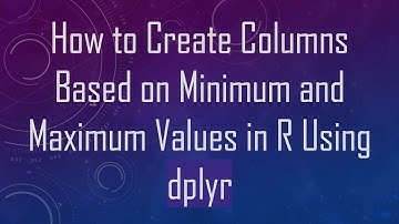 How to Create Columns Based on Minimum and Maximum Values in R Using dplyr