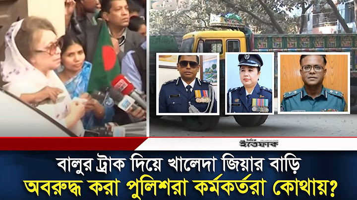 বালুর ট্রাক দিয়ে খালেদা জিয়াকে অবরুদ্ধ করা পুলিশ কর্মকর্তরা এখন কোথায়? | Khaleda Zia | Police