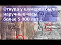 Откуда у шумеров были наручные часы, более 5 000 лет...