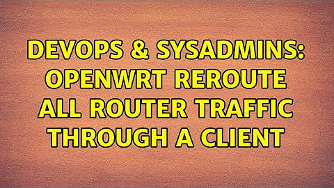 DevOps & SysAdmins: OpenWRT reroute all router traffic through a Client