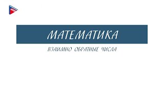 6 класс - Математика - Взаимно обратные числа