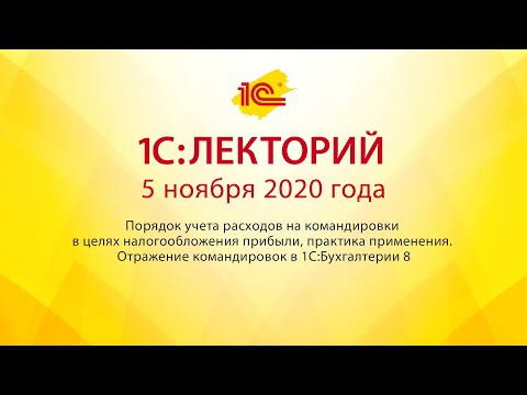 1C:Лекторий 5.11.20 Порядок учета расходов на командировки в целях налогообложения прибыли