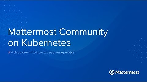 How we’re using Mattermost Operator in Kubernetes to deploy our own environment