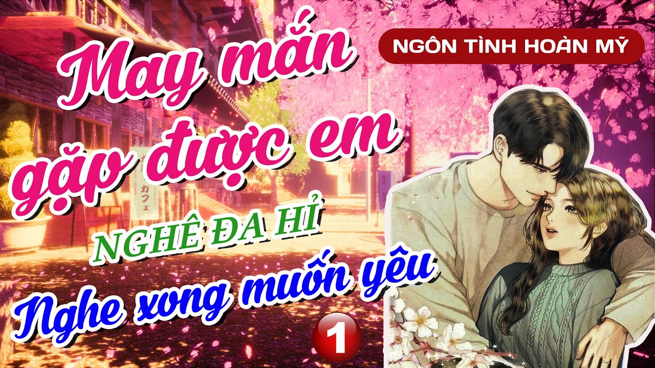 [Phần 1] - May Mắn Gặp Được Em - Nghê Đa Hỉ - Truyện Tình Cảm Lãng Mạn Cực Hot
