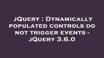 jQuery : Dynamically populated controls do not trigger events - jQuery 3.6.0