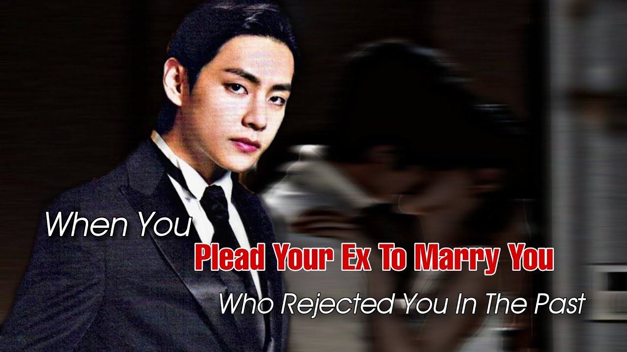 KTH ff | When You Plead Your Ex To Marry You Who Rejected You In The Past | vff | ffs