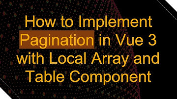 How to Implement Pagination in Vue 3 with Local Array and Table Component